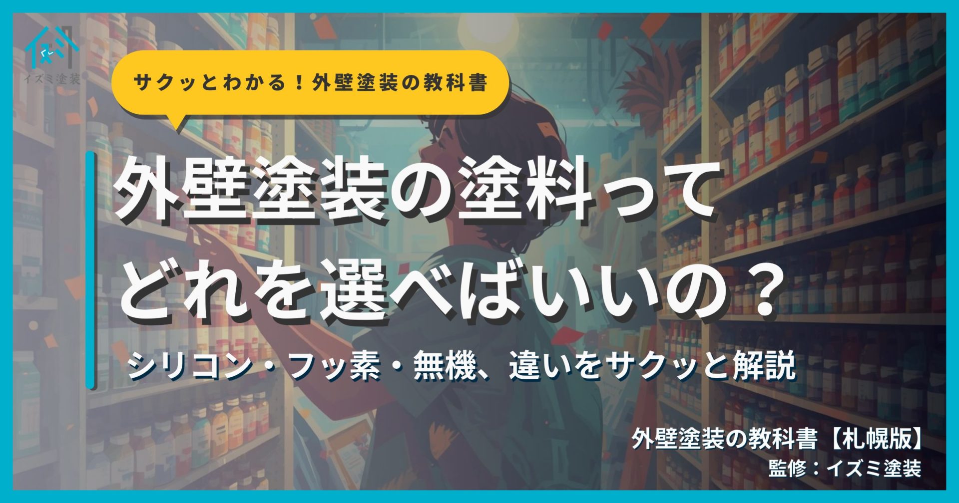 外壁塗装の塗料選びを解説するサムネイル画像。人がペンキを選んでいる姿を背景に「外壁塗装の塗料ってどれを選べばいいの？」というタイトルテキストとサクッとわかる！外壁塗装の教科書札幌版のシリーズバッジ、監修：イズミ塗装の表記が表示されている。